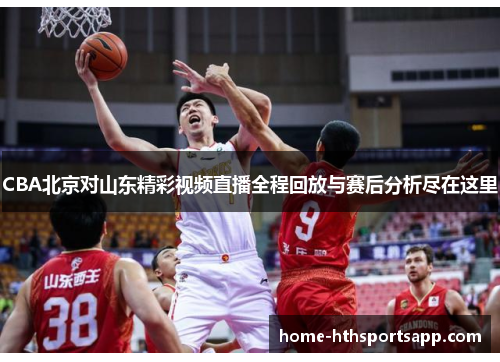 CBA北京对山东精彩视频直播全程回放与赛后分析尽在这里