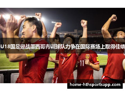 U18国足迎战墨西哥青训球队力争在国际赛场上取得佳绩