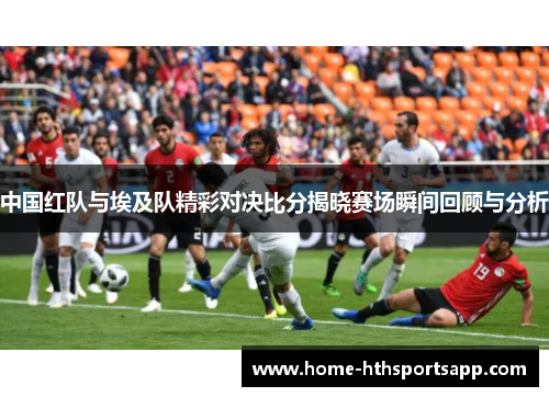 中国红队与埃及队精彩对决比分揭晓赛场瞬间回顾与分析