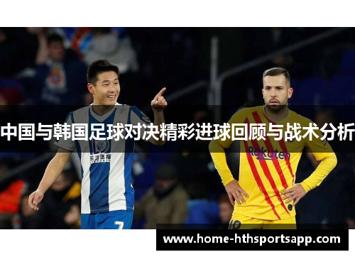 中国与韩国足球对决精彩进球回顾与战术分析