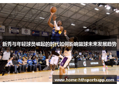新秀与年轻球员崛起的时代如何影响篮球未来发展趋势