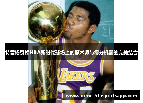 特雷杨引领NBA新时代球场上的魔术师与得分机器的完美结合
